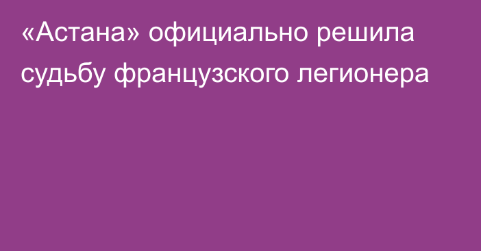 «Астана» официально решила судьбу французского легионера