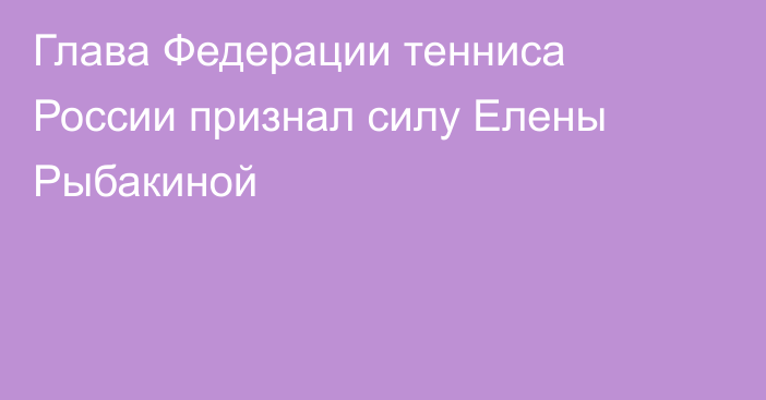 Глава Федерации тенниса России признал силу Елены Рыбакиной