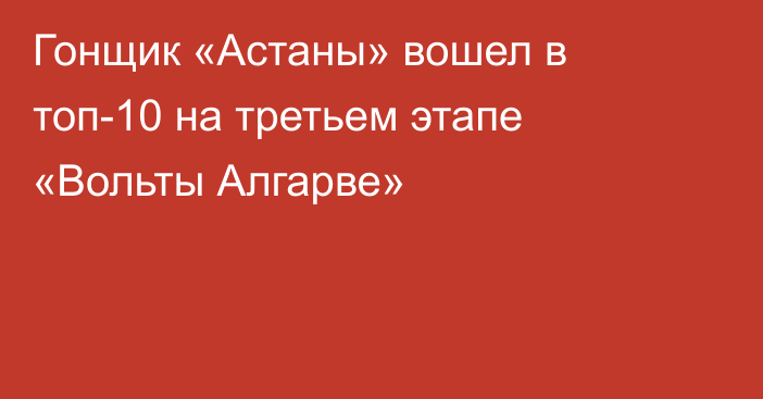 Гонщик «Астаны» вошел в топ-10 на третьем этапе «Вольты Алгарве»