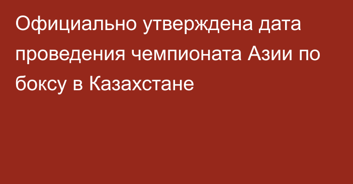 Официально утверждена дата проведения чемпионата Азии по боксу в Казахстане