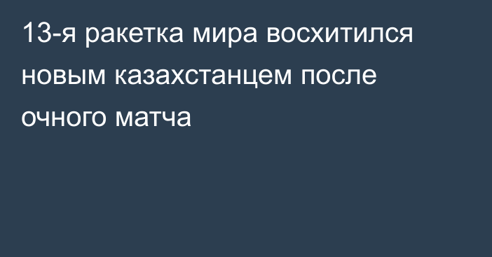 13-я ракетка мира восхитился новым казахстанцем после очного матча