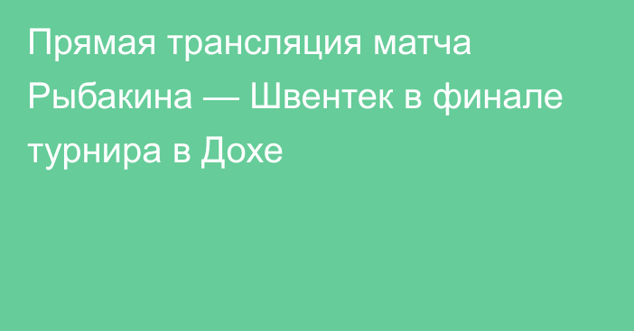 Прямая трансляция матча Рыбакина — Швентек в финале турнира в Дохе