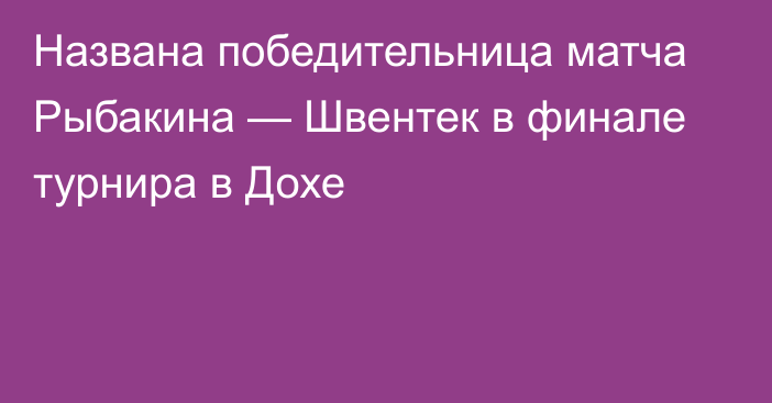 Названа победительница матча Рыбакина — Швентек в финале турнира в Дохе