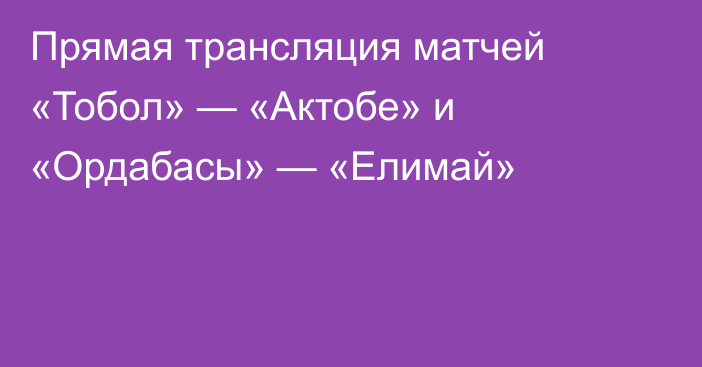 Прямая трансляция матчей «Тобол» — «Актобе» и «Ордабасы» — «Елимай»