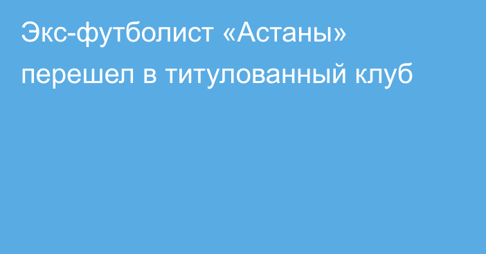 Экс-футболист «Астаны» перешел в титулованный клуб