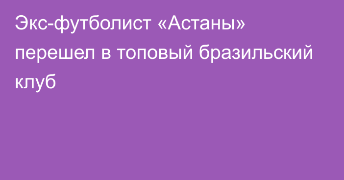 Экс-футболист «Астаны» перешел в топовый бразильский клуб