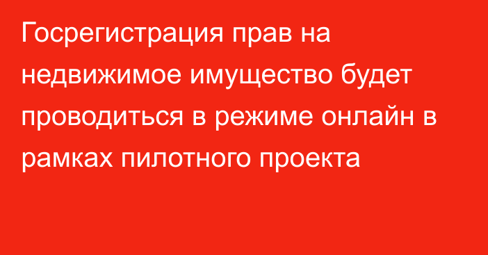 Госрегистрация прав на недвижимое имущество будет проводиться в режиме онлайн в рамках пилотного проекта