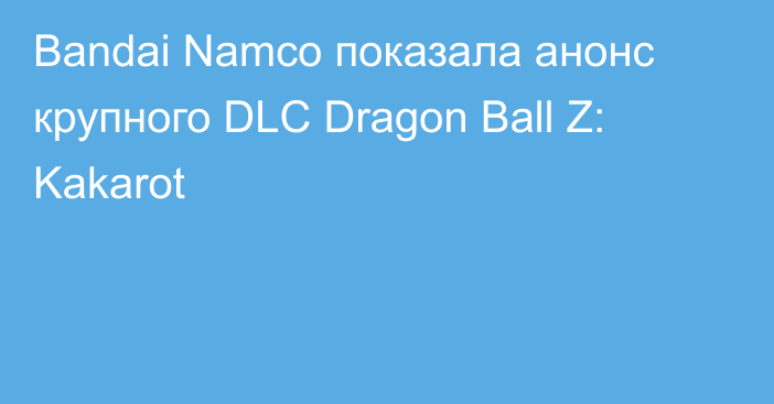 Bandai Namco показала анонс крупного DLC Dragon Ball Z: Kakarot