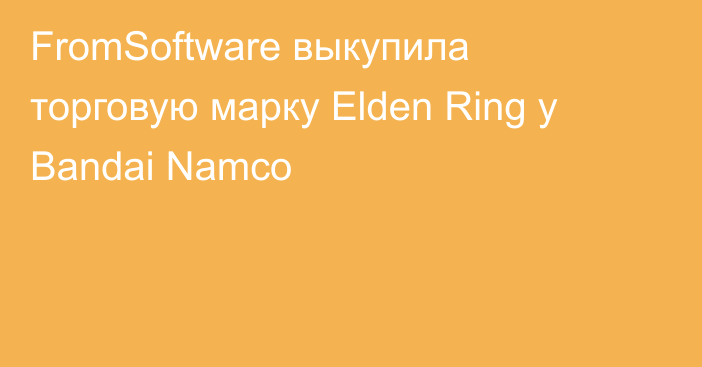 FromSoftware выкупила торговую марку Elden Ring у Bandai Namco