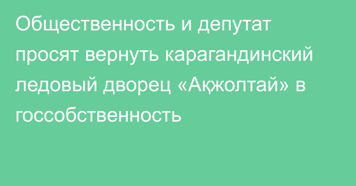 Общественность и депутат просят вернуть карагандинский ледовый дворец «Ақжолтай» в госсобственность