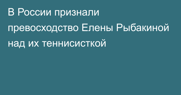 В России признали превосходство Елены Рыбакиной над их теннисисткой