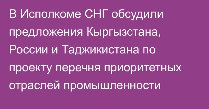 В Исполкоме СНГ обсудили предложения Кыргызстана, России и Таджикистана по проекту перечня приоритетных отраслей промышленности