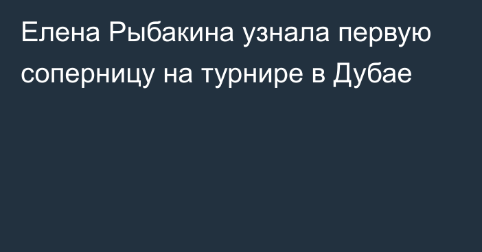 Елена Рыбакина узнала первую соперницу на турнире в Дубае