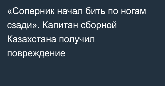 «Соперник начал бить по ногам сзади». Капитан сборной Казахстана получил повреждение