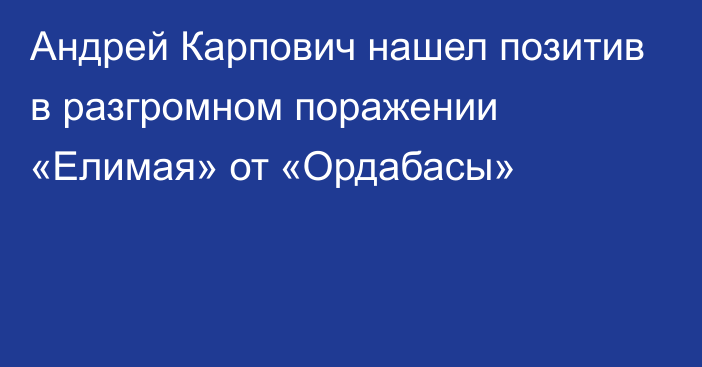 Андрей Карпович нашел позитив в разгромном поражении «Елимая» от «Ордабасы»