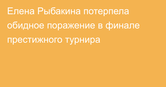 Елена Рыбакина потерпела обидное поражение в финале престижного турнира