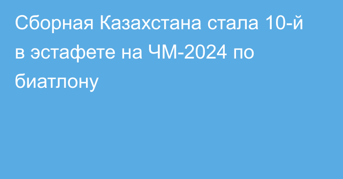 Сборная Казахстана стала 10-й в эстафете на ЧМ-2024 по биатлону