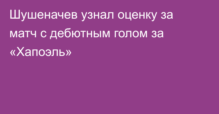 Шушеначев узнал оценку за матч с дебютным голом за «Хапоэль»