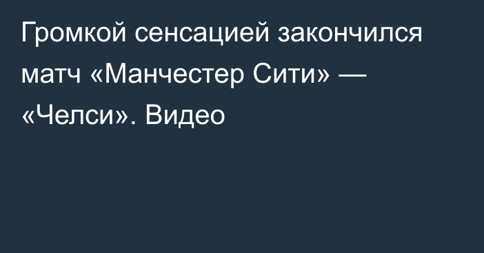 Громкой сенсацией закончился матч «Манчестер Сити» — «Челси». Видео