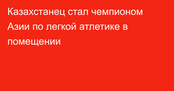 Казахстанец стал чемпионом Азии по легкой атлетике в помещении