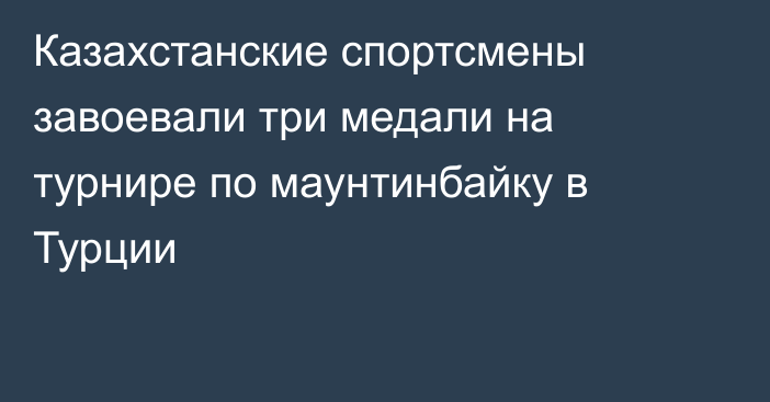 Казахстанские спортсмены завоевали три медали на турнире по маунтинбайку в Турции