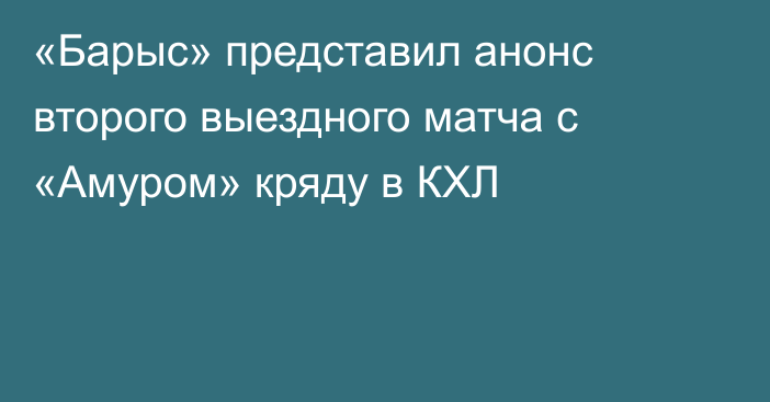 «Барыс» представил анонс второго выездного матча с «Амуром» кряду в КХЛ