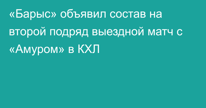 «Барыс» объявил состав на второй подряд выездной матч с «Амуром» в КХЛ