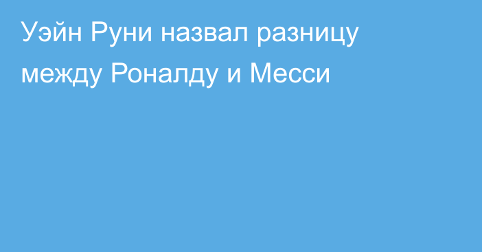 Уэйн Руни назвал разницу между Роналду и Месси