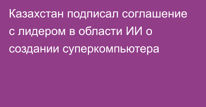 Казахстан подписал соглашение с лидером в области ИИ о создании суперкомпьютера