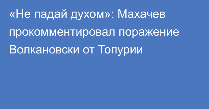 «Не падай духом»: Махачев прокомментировал поражение Волкановски от Топурии