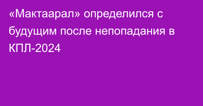 «Мактаарал» определился с будущим после непопадания в КПЛ-2024