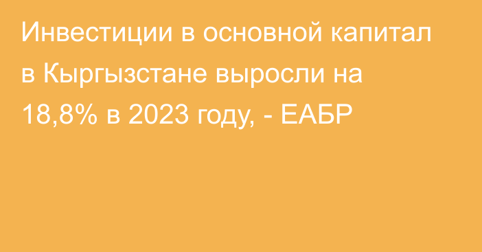 Инвестиции в основной капитал в Кыргызстане выросли на 18,8% в 2023 году, - ЕАБР