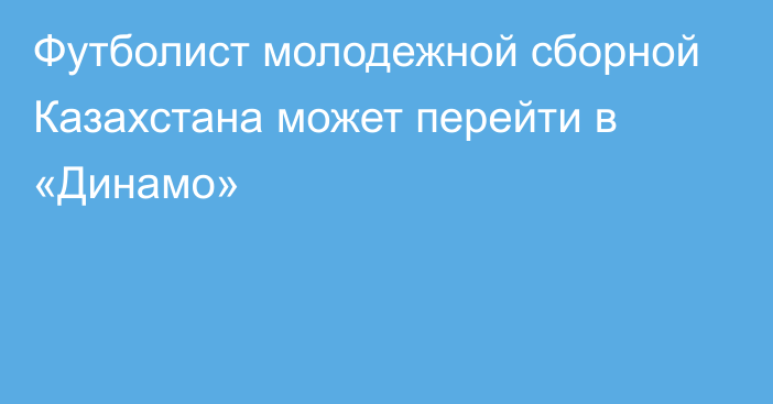 Футболист молодежной сборной Казахстана может перейти в «Динамо»