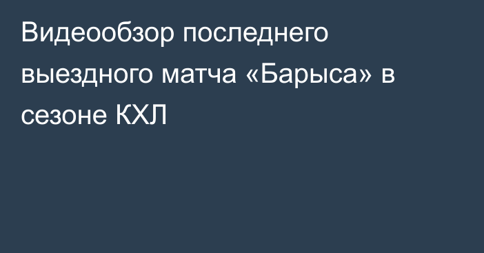 Видеообзор последнего выездного матча «Барыса» в сезоне КХЛ