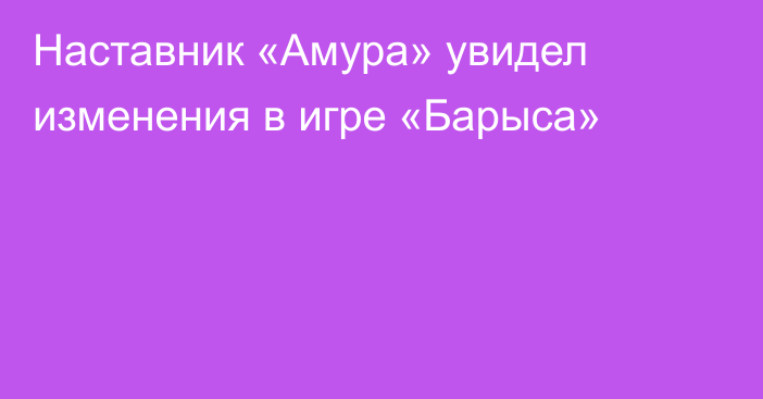 Наставник «Амура» увидел изменения в игре «Барыса»