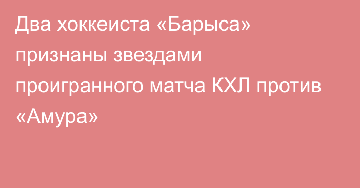 Два хоккеиста «Барыса» признаны звездами проигранного матча КХЛ против «Амура»