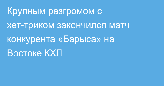 Крупным разгромом с хет-триком закончился матч конкурента «Барыса» на Востоке КХЛ