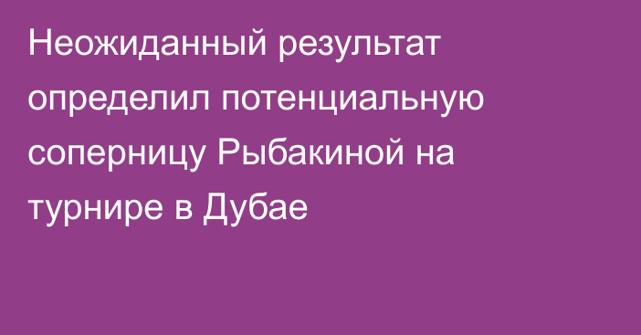 Неожиданный результат определил потенциальную соперницу Рыбакиной на турнире в Дубае