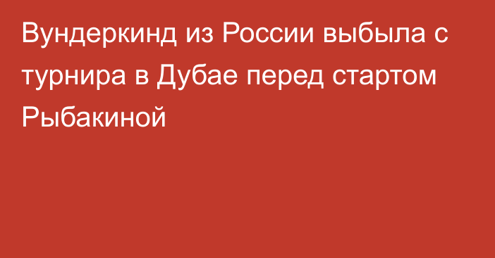 Вундеркинд из России выбыла с турнира в Дубае перед стартом Рыбакиной