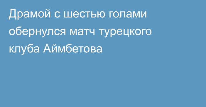 Драмой с шестью голами обернулся матч турецкого клуба Аймбетова