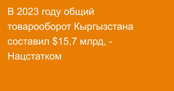 В 2023 году общий товарооборот Кыргызстана составил $15,7 млрд, - Нацстатком