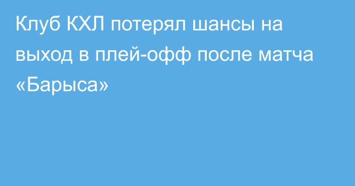 Клуб КХЛ потерял шансы на выход в плей-офф после матча «Барыса»