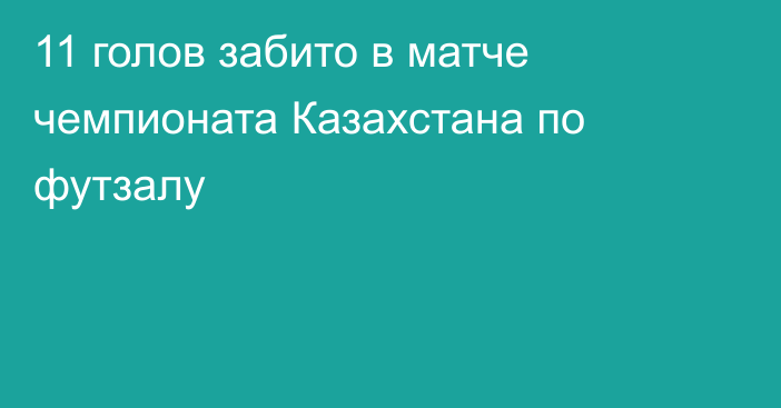 11 голов забито в матче чемпионата Казахстана по футзалу