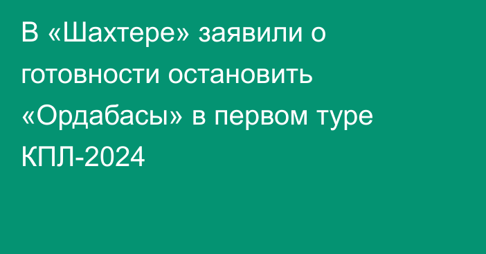 В «Шахтере» заявили о готовности остановить «Ордабасы» в первом туре КПЛ-2024