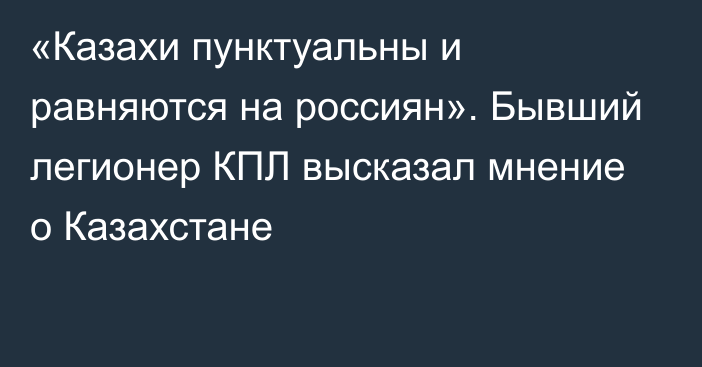 «Казахи пунктуальны и равняются на россиян». Бывший легионер КПЛ высказал мнение о Казахстане