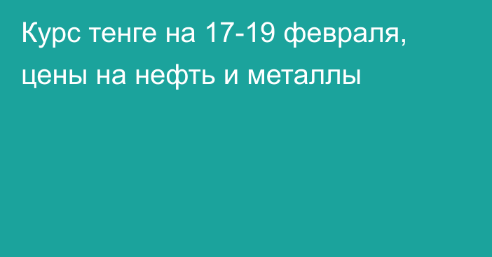 Курс тенге на 17-19 февраля, цены на нефть и металлы