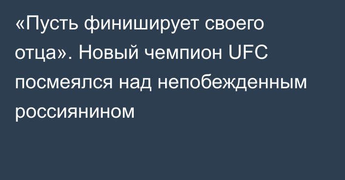 «Пусть финиширует своего отца». Новый чемпион UFC посмеялся над непобежденным россиянином