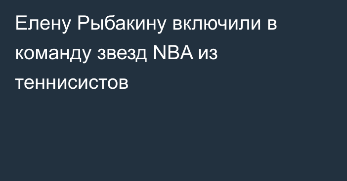 Елену Рыбакину включили в команду звезд NBA из теннисистов