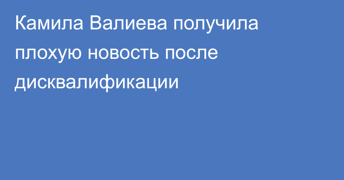 Камила Валиева получила плохую новость после дисквалификации