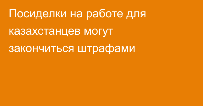 Посиделки на работе для казахстанцев могут закончиться штрафами